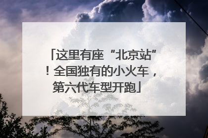这里有座“北京站”！全国独有的小火车，第六代车型开跑