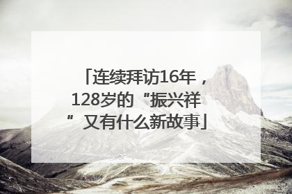 连续拜访16年，128岁的“振兴祥”又有什么新故事