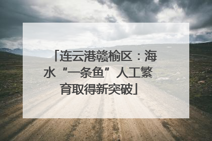 连云港赣榆区：海水“一条鱼”人工繁育取得新突破
