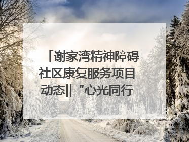 谢家湾精神障碍社区康复服务项目动态‖“心光同行·愈见美好——公益讲堂与健康义诊”活动
