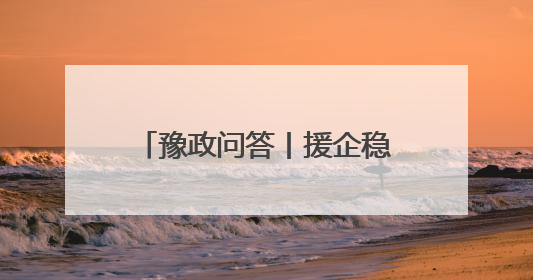 豫政问答丨援企稳岗“划重点”！河南版政策答疑来了