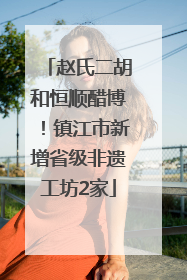 赵氏二胡和恒顺醋博！镇江市新增省级非遗工坊2家