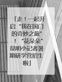 走！一起开启“我在国门的奇妙之旅”！“花朵朵”昆明小记者暑期研学营招生啦