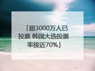 超3000万人已投票 韩国大选投票率接近70%