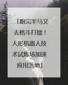 跑完半马又去格斗打擂！人形机器人技术试炼场加速应用落地