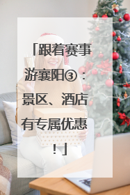 跟着赛事游襄阳③：景区、酒店有专属优惠！