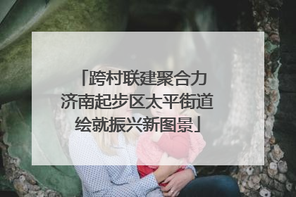 跨村联建聚合力 济南起步区太平街道绘就振兴新图景