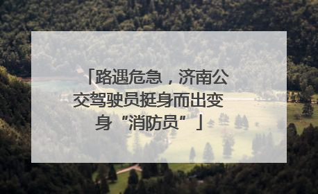 路遇危急，济南公交驾驶员挺身而出变身“消防员”