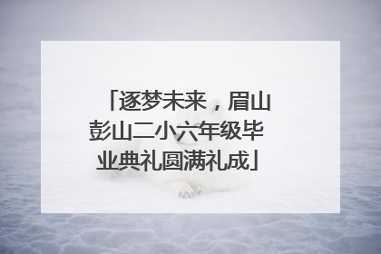 逐梦未来，眉山彭山二小六年级毕业典礼圆满礼成