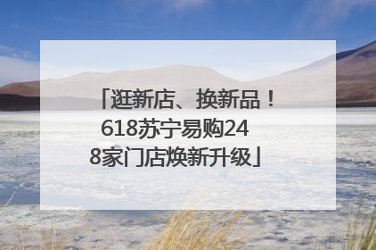 逛新店、换新品！618苏宁易购248家门店焕新升级