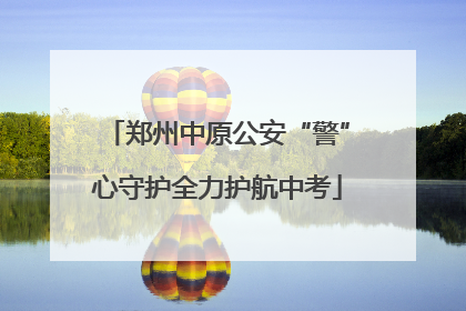 郑州中原公安“警”心守护全力护航中考