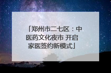 郑州市二七区：中医药文化夜市 开启家医签约新模式