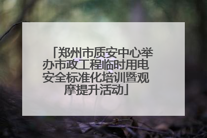 郑州市质安中心举办市政工程临时用电安全标准化培训暨观摩提升活动