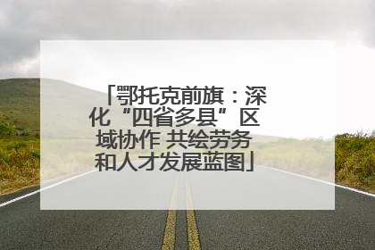 鄂托克前旗：深化“四省多县”区域协作 共绘劳务和人才发展蓝图