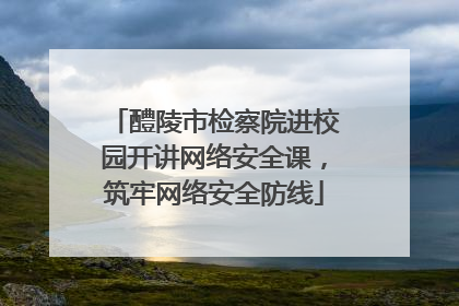 醴陵市检察院进校园开讲网络安全课，筑牢网络安全防线