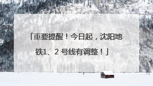 重要提醒！今日起，沈阳地铁1、2 号线有调整！