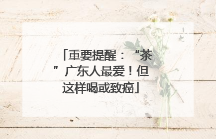重要提醒：“茶”广东人最爱！但这样喝或致癌