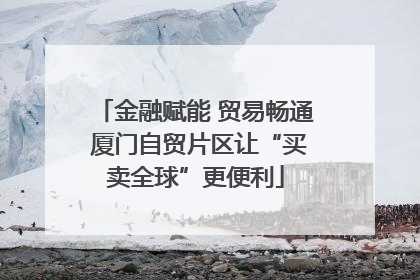 金融赋能 贸易畅通 厦门自贸片区让“买卖全球”更便利