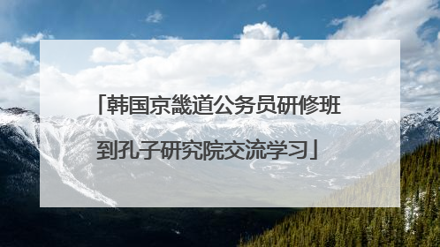韩国京畿道公务员研修班到孔子研究院交流学习