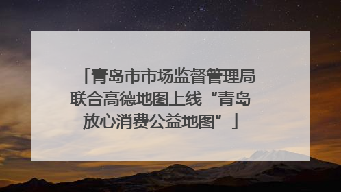 青岛市市场监督管理局联合高德地图上线“青岛放心消费公益地图”