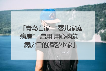 青岛首家 “婴儿家庭病房” 启用 用心构筑病房里的温馨小家