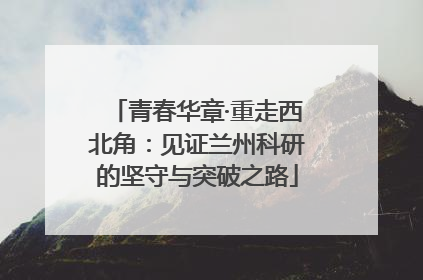 青春华章·重走西北角：见证兰州科研的坚守与突破之路