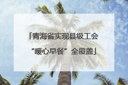 青海省实现县级工会“暖心早餐”全覆盖