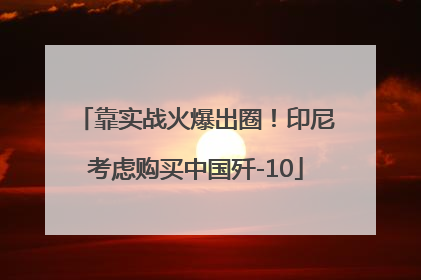 靠实战火爆出圈！印尼考虑购买中国歼-10
