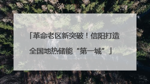 革命老区新突破！信阳打造全国地热储能“第一城”
