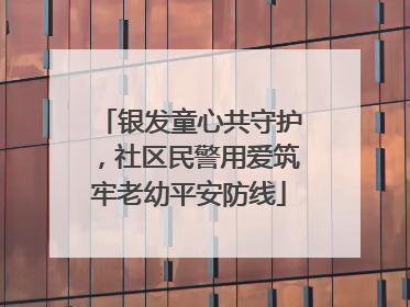 银发童心共守护，社区民警用爱筑牢老幼平安防线