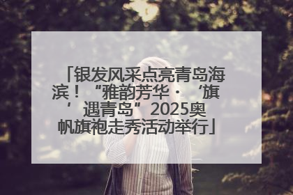 银发风采点亮青岛海滨！“雅韵芳华・‘旗’遇青岛”2025奥帆旗袍走秀活动举行