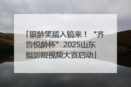银龄笑靥入镜来！“齐鲁悦龄杯”2025山东摄影短视频大赛启动
