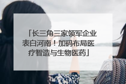 长三角三家领军企业表白河南！加码布局医疗智造与生物医药