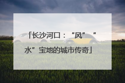 长沙河口：“风”“水”宝地的城市传奇
