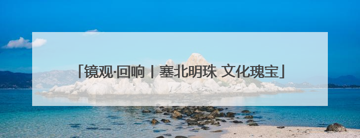 镜观·回响丨塞北明珠 文化瑰宝