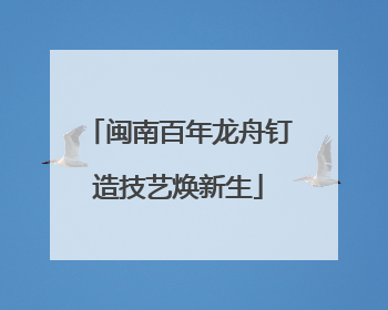 闽南百年龙舟钉造技艺焕新生