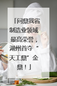 问鼎我省制造业领域最高荣誉，湖州首夺“天工鼎”金鼎！