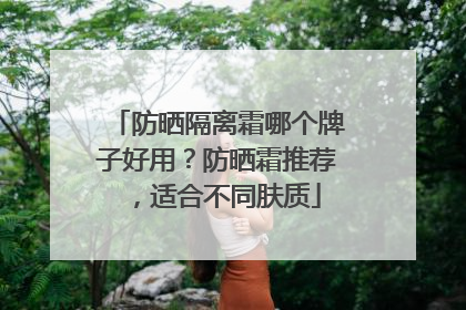 防晒隔离霜哪个牌子好用？防晒霜推荐，适合不同肤质
