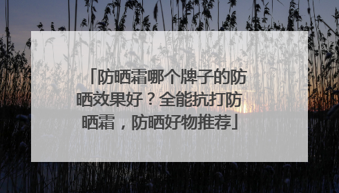 防晒霜哪个牌子的防晒效果好？全能抗打防晒霜，防晒好物推荐