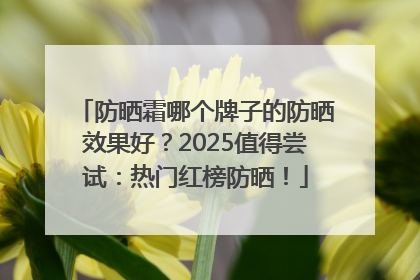 防晒霜哪个牌子的防晒效果好？2025值得尝试：热门红榜防晒！