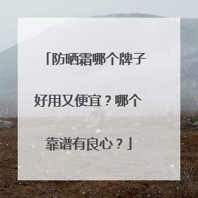 防晒霜哪个牌子好用又便宜？哪个靠谱有良心？