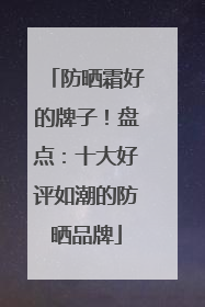 防晒霜好的牌子！盘点：十大好评如潮的防晒品牌