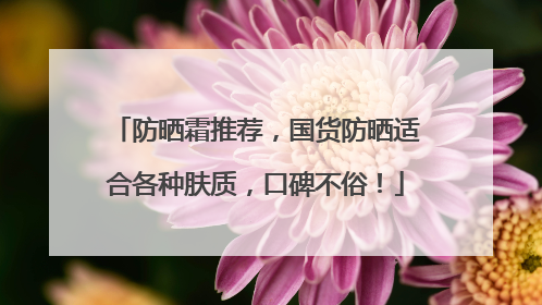 防晒霜推荐，国货防晒适合各种肤质，口碑不俗！