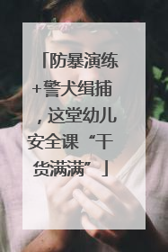 防暴演练+警犬缉捕，这堂幼儿安全课“干货满满”