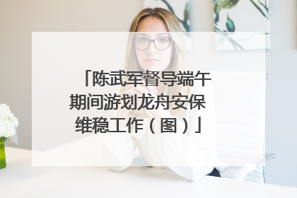 陈武军督导端午期间游划龙舟安保维稳工作（图）