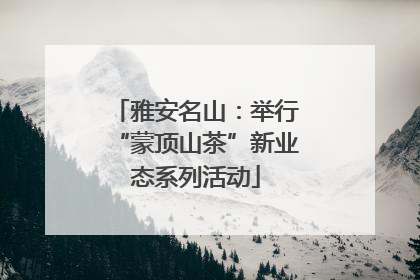 雅安名山：举行“蒙顶山茶”新业态系列活动