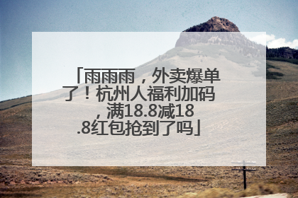 雨雨雨，外卖爆单了！杭州人福利加码，满18.8减18.8红包抢到了吗