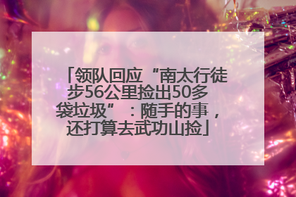 领队回应“南太行徒步56公里捡出50多袋垃圾”：随手的事，还打算去武功山捡