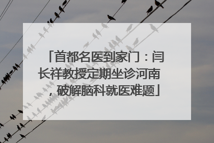 首都名医到家门：闫长祥教授定期坐诊河南，破解脑科就医难题