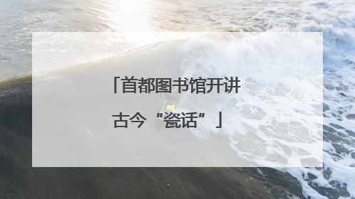 首都图书馆开讲古今“瓷话”